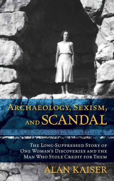 Cover for Alan Kaiser · Archaeology, Sexism, and Scandal: The Long-Suppressed Story of One Woman's Discoveries and the Man Who Stole Credit for Them (Hardcover Book) (2014)