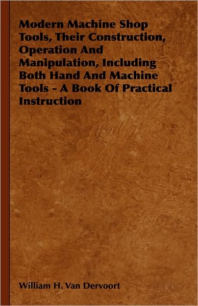 Cover for William H Van Dervoort · Modern Machine Shop Tools, Their Construction, Operation and Manipulation, Including Both Hand and Machine Tools - a Book of Practical Instruction (Hardcover Book) (2008)