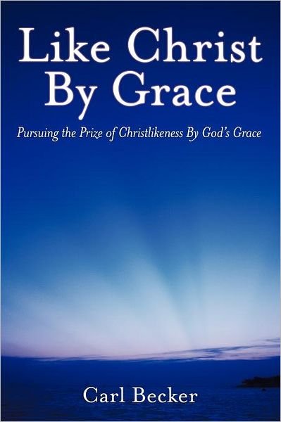 Cover for Carl Becker · Like Christ by Grace: Pursuing the Prize of Christlikeness by God's Grace (Paperback Book) (2012)