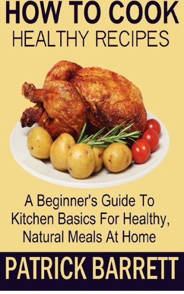 How to Cook Healthy Recipes: a Beginner's Guide to Kitchen Basics for Healthy, Natural Meals at Home - Patrick Barrett - Książki - Createspace - 9781480230033 - 14 listopada 2012