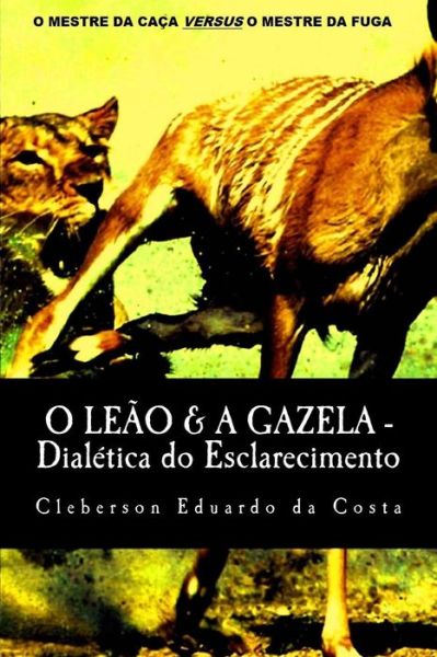 O Leao & A Gazela: Dialetica Do Esclarecimento - Cleberson Eduardo Da Costa - Livros - Createspace Independent Publishing Platf - 9781499140033 - 13 de abril de 2014