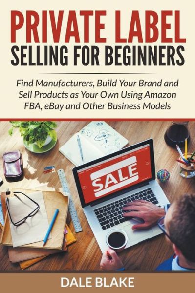 Cover for Dale Blake · Private Label Selling for Beginners: Find Manufacturers, Build Your Brand and Sell Products As Your Own Using Amazon Fba, Ebay and Other Business Mode (Pocketbok) (2015)