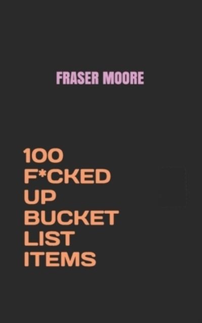 Cover for Fraser Moore · 100 F*cked Up Bucket List Items (Paperback Book) (2019)