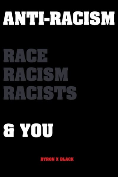 Anti-Racism: Race, Racism, Racists & You: An Introduction to Racism Education for; Kids, Teenagers, Adults & Parents - Byron X. Black - Books - United Arts Publishing - 9781916355033 - June 23, 2020