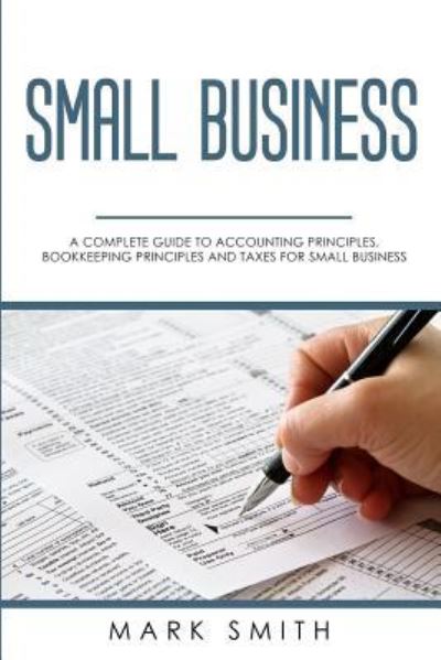 Cover for Mark Smith · Small Business: A Complete Guide to Accounting Principles, Bookkeeping Principles and Taxes for Small Business (Taschenbuch) (2019)