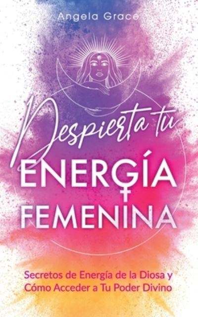 Cover for Angela Grace · Despierta tu Energia Femenina: Secretos de Energia de la Diosa y Como Acceder a Tu Poder Divino (Paperback Book) (2022)