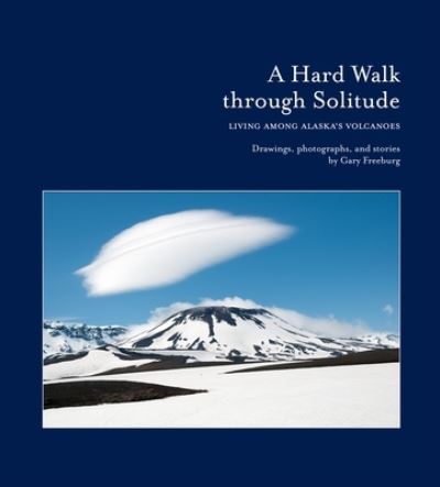 Cover for Gary Freeburg · A Hard Walk through Solitude: Living Among Alaska's Volcanoes (Hardcover Book) (2024)