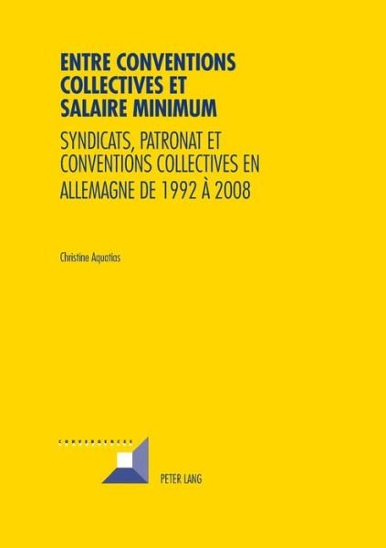 Cover for Christine Aquatias · Entre Conventions Collectives Et Salaire Minimum: Syndicats, Patronat Et Conventions Collectives En Allemagne de 1992 A 2008 - Convergences (Paperback Book) (2014)