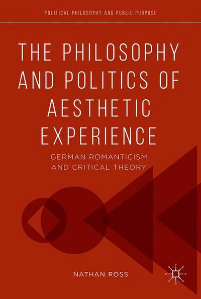 Cover for Nathan Ross · The Philosophy and Politics of Aesthetic Experience: German Romanticism and Critical Theory - Political Philosophy and Public Purpose (Hardcover Book) [1st ed. 2017 edition] (2017)