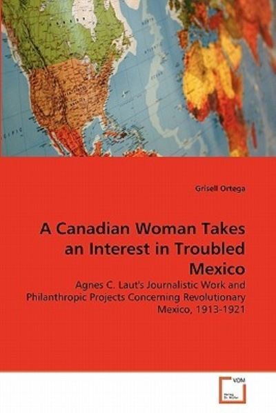 Cover for Grisell Ortega · A Canadian Woman Takes an Interest in Troubled Mexico: Agnes C. Laut's Journalistic Work and Philanthropic Projects Concerning Revolutionary Mexico, 1913-1921 (Pocketbok) (2011)