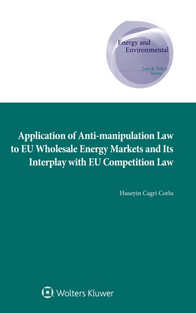 Cover for Huseyin Cagri Corlu · Application of Anti-manipulation Law to EU Wholesale Energy Markets and Its Interplay with EU Competition Law - Energy and Environmental Law and Policy Series (Gebundenes Buch) (2018)