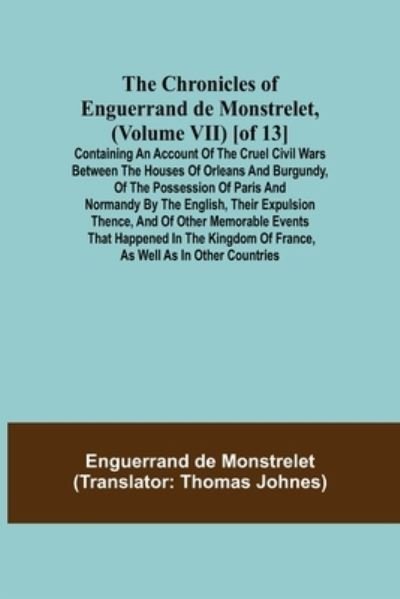 Cover for Enguerrand De Monstrelet · The Chronicles of Enguerrand de Monstrelet, (Volume VII) [of 13]; Containing an account of the cruel civil wars between the houses of Orleans and Burgundy, of the possession of Paris and Normandy by the English, their expulsion thence, and of other memora (Paperback Book) (2021)