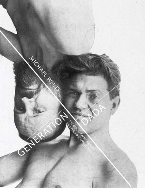 Cover for Michael White · Generation Dada: The Berlin Avant-Garde and the First World War (Innbunden bok) (2013)
