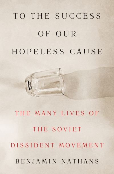 Benjamin Nathans · To the Success of Our Hopeless Cause: The Many Lives of the Soviet Dissident Movement (Hardcover Book) (2024)