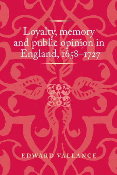 Cover for Edward Vallance · Loyalty, Memory and Public Opinion in England, 1658–1727 - Politics, Culture and Society in Early Modern Britain (Hardcover Book) (2019)