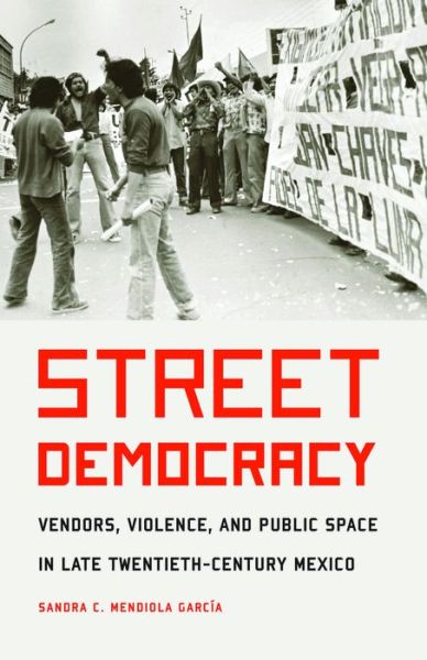 Cover for Sandra C. Mendiola Garcia · Street Democracy: Vendors, Violence, and Public Space in Late Twentieth-Century Mexico - The Mexican Experience (Hardcover Book) (2017)