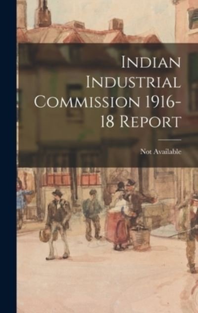 Cover for Legare Street Press · Indian Industrial Commission 1916-18 Report (Hardcover bog) (2021)
