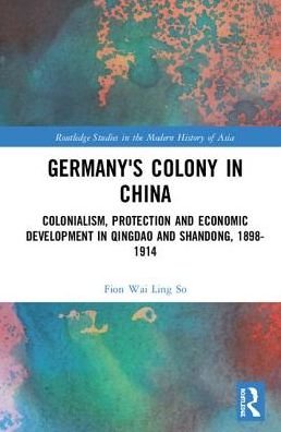 Cover for Fion Wai Ling So · Germany's Colony in China: Colonialism, Protection and Economic Development in Qingdao and Shandong, 1898-1914 - Routledge Studies in the Modern History of Asia (Gebundenes Buch) (2019)