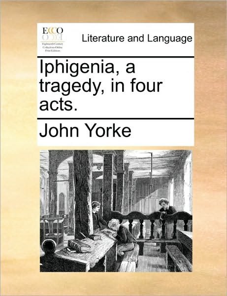 Iphigenia, a Tragedy, in Four Acts. - John Yorke - Livros - Gale Ecco, Print Editions - 9781170628034 - 29 de maio de 2010