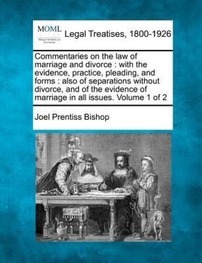 Commentaries on the Law of Marriage and Divorce: with the Evidence, Practice, Pleading, and Forms: Also of Separations Without Divorce, and of the Evi - Joel Prentiss Bishop - Books - Gale Ecco, Making of Modern Law - 9781240190034 - December 23, 2010