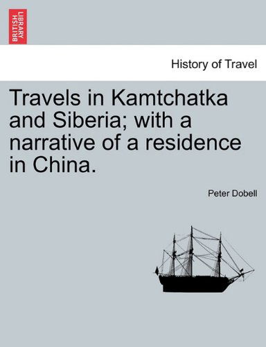 Travels in Kamtchatka and Siberia; with a Narrative of a Residence in China. Vol. I - Peter Dobell - Books - British Library, Historical Print Editio - 9781241502034 - March 1, 2011