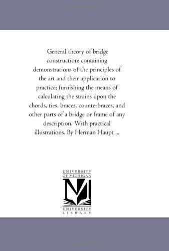 Cover for Michigan Historical Reprint Series · General Theory of Bridge Construction: Containing Demonstrations of the Principles of the Art and Their Application to Practice; Furnishing the Means ... Counterbraces, and Other Parts of a Bridge or (Paperback Book) (2006)