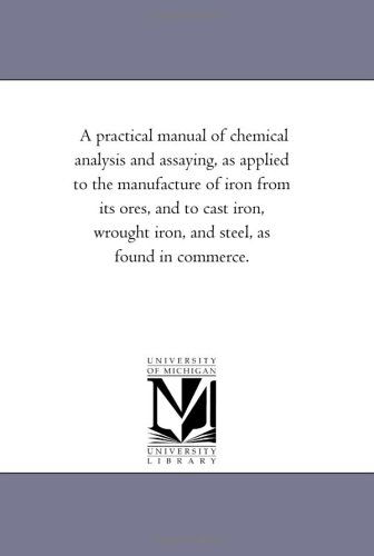 Cover for Michigan Historical Reprint Series · A Practical Manual of Chemical Analysis and Assaying, As Applied to the Manufacture of Iron from Its Ores, and to Cast Iron, Wrought Iron, and Steel, As Found in Commerce. (Paperback Book) (2006)