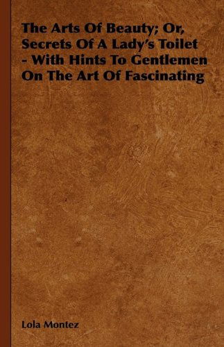 Cover for Lola Montez · The Arts of Beauty; Or, Secrets of a Lady's Toilet - with Hints to Gentlemen on the Art of Fascinating (Hardcover Book) (2009)