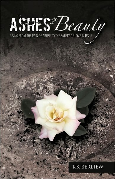 Ashes to Beauty: Rising from the Pain of Abuse to the Safety of Love in Jesus - Kk Berliew - Books - Westbow Press - 9781449713034 - March 17, 2011