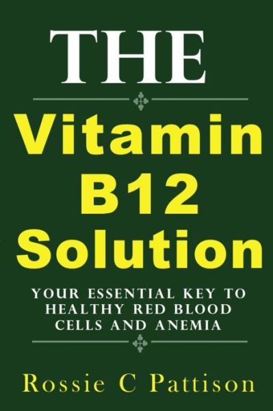 Cover for Rossie C Pattison · The Vitamin B12 Solution: Your Essential Key to Healthy Red Blood Cells and Anemia (Paperback Book) (2014)