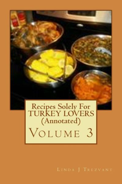 Recipes Solely for Turkey Lovers (Annotated): Volume 3 - Linda J Trezvant - Books - Createspace - 9781514277034 - June 9, 2015