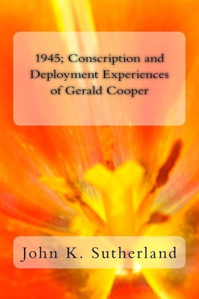 1945: Conscription and Deployment Experiences of Gerald Cooper - John K Sutherland - Books - Createspace - 9781517573034 - September 28, 2015