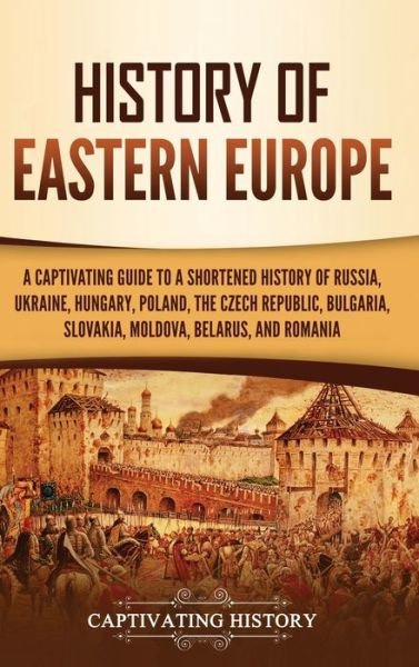 Cover for Captivating History · History of Eastern Europe: A Captivating Guide to a Shortened History of Russia, Ukraine, Hungary, Poland, the Czech Republic, Bulgaria, Slovakia, Moldova, Belarus, and Romania (Inbunden Bok) (2021)