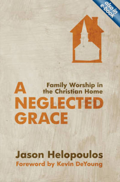 A Neglected Grace: Family Worship in the Christian Home - Jason Helopoulos - Książki - Christian Focus Publications Ltd - 9781781912034 - 20 marca 2014