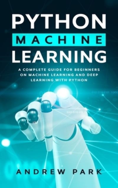 Cover for Andrew Park · Python Machine Learning: An Essential Guide for Beginners on Machine Learning and Deep Learning with Python - Data Science Mastery (Hardcover Book) (2020)