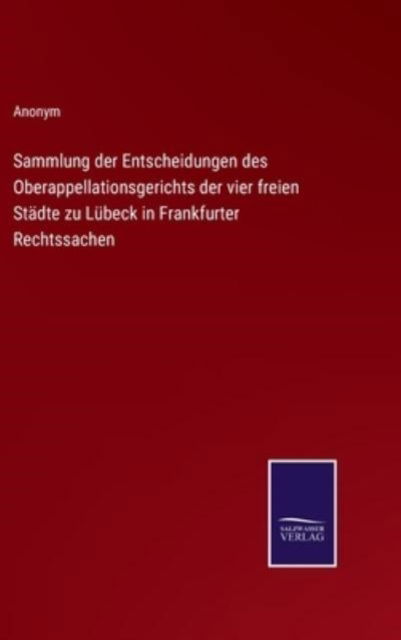 Cover for Anonym · Sammlung der Entscheidungen des Oberappellationsgerichts der vier freien Stadte zu Lubeck in Frankfurter Rechtssachen (Gebundenes Buch) (2022)