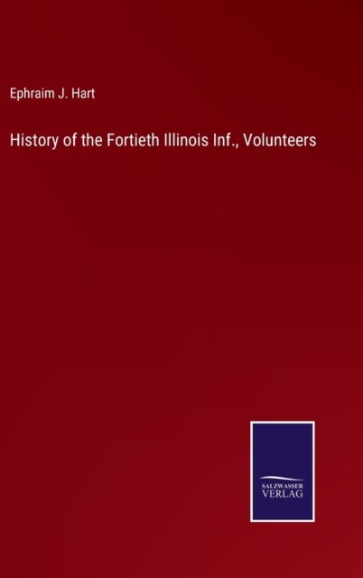 Cover for Ephraim J Hart · History of the Fortieth Illinois Inf., Volunteers (Hardcover Book) (2022)