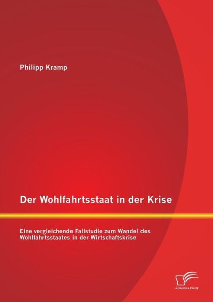 Der Wohlfahrtsstaat in Der Krise: Eine Vergleichende Fallstudie Zum Wandel Des Wohlfahrtsstaates in Der Wirtschaftskrise - Philipp Kramp - Books - Diplomica Verlag GmbH - 9783842895034 - April 11, 2013