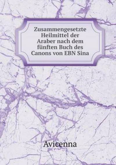 Cover for Avicenna · Zusammengesetzte Heilmittel Der Araber Nach Dem Fünften Buch Des Canons Von Ebn Sina (Paperback Book) [German edition] (2014)