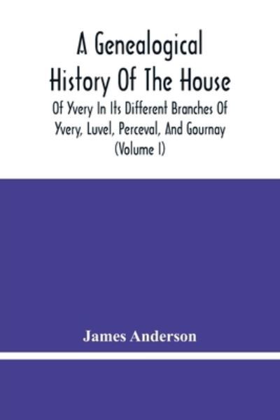 A Genealogical History Of The House Of Yvery In Its Different Branches Of Yvery, Luvel, Perceval, And Gournay (Volume I) - James Anderson - Livros - Alpha Edition - 9789354480034 - 5 de março de 2021