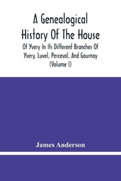 A Genealogical History Of The House Of Yvery In Its Different Branches Of Yvery, Luvel, Perceval, And Gournay (Volume I) - James Anderson - Books - Alpha Edition - 9789354480034 - March 5, 2021