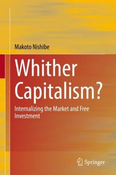 Cover for Makoto Nishibe · Whither Capitalism?: Internalizing the Market and Free Investment (Hardcover bog) [1st ed. 2019 edition] (2019)