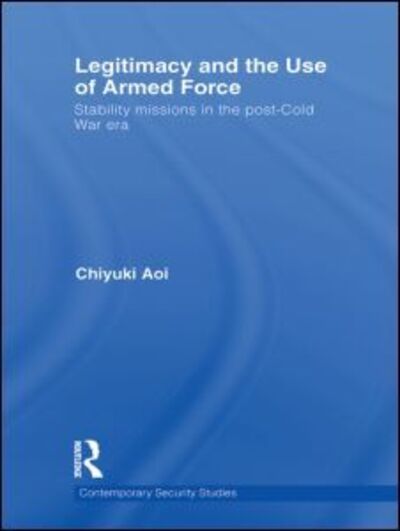 Cover for Aoi, Chiyuki (Aoyama Gakuin University, Tokyo) · Legitimacy and the Use of Armed Force: Stability Missions in the Post-Cold War Era - Contemporary Security Studies (Paperback Book) (2011)