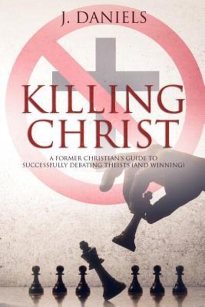 Cover for J Daniels · Killing Christ : A Former Christian's Guide to Debating Theists (Paperback Book) (2016)