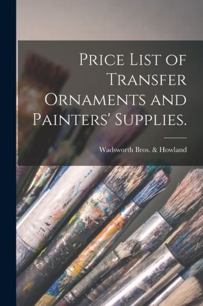Cover for Ma Wadsworth Bros &amp; Howland (Boston · Price List of Transfer Ornaments and Painters' Supplies. (Paperback Bog) (2021)