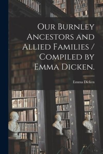 Cover for Emma 1873- Dicken · Our Burnley Ancestors and Allied Families / Compiled by Emma Dicken. (Paperback Book) (2021)
