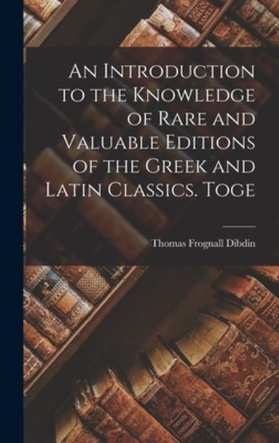 Cover for Thomas Frognall Dibdin · Introduction to the Knowledge of Rare and Valuable Editions of the Greek and Latin Classics. Toge (Book) (2022)