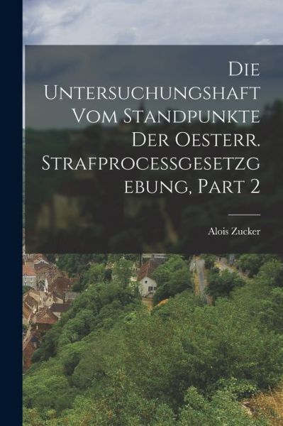 Cover for Alois Zucker · Die Untersuchungshaft Vom Standpunkte der Oesterr. Strafprocessgesetzgebung, Part 2 (Book) (2022)