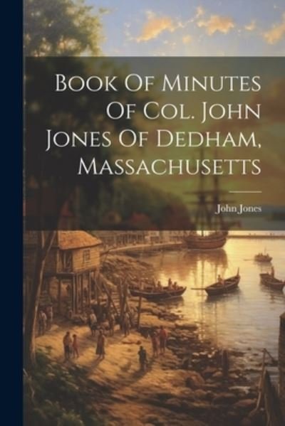Cover for John Jones · Book of Minutes of Col. John Jones of Dedham, Massachusetts (Book) (2023)