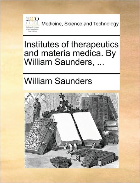 Cover for William Saunders · Institutes of Therapeutics and Materia Medica. by William Saunders, ... (Paperback Book) (2010)